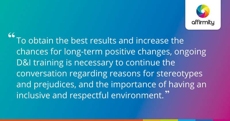 "To obtain the best results and increase the chances for long-term positive changes, ongoing D&I training is necessary to continue the conversation regarding reasons for stereotypes and prejudices, and the importance of having an inclusive and respectful environment."