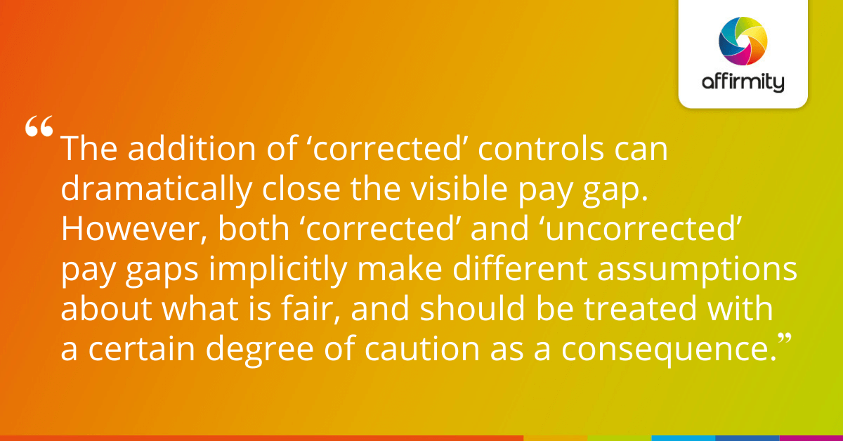 The addition of ‘corrected’ controls can dramatically close the visible pay gap. However, both ‘corrected’ and ‘uncorrected’ pay gaps implicitly make different assumptions about what is fair, and should be treated with a certain degree of caution as a consequence.