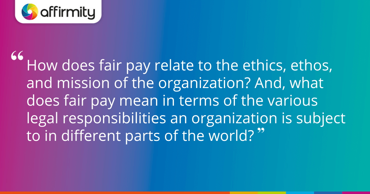 How does fair pay relate to the ethics, ethos, and mission of the organization? And, what does fair pay mean in terms of the various legal responsibilities an organization is subject to in different parts of the world?