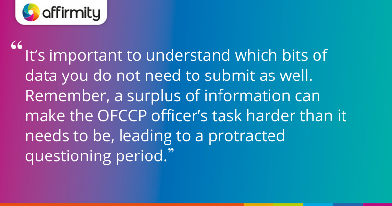 "It’s important to understand which bits of data you do not need to submit as well. Remember, a surplus of information can make the OFCCP officer’s task harder than it needs to be, leading to a protracted questioning period."