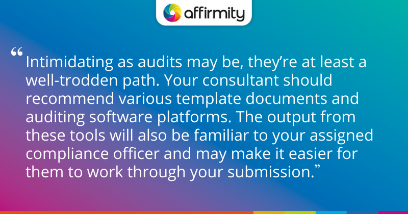 "Intimidating as audits may be, they’re at least a well-trodden path. Your consultant should recommend various template documents and auditing software platforms. The output from these tools will also be familiar to your assigned compliance officer and may make it easier for them to work through your submission."