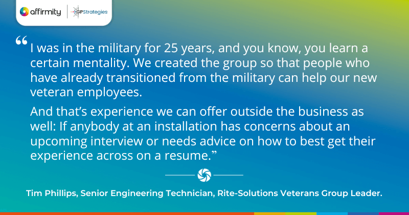 I was in the military for 25 years, and you know, you learn a certain mentality. We created the group so that people who have already transitioned from the military can help our new veteran employees. And that’s experience we can offer outside the business as well: If anybody at an installation has concerns about an upcoming interview or needs advice on how to best get their experience across on a resume.