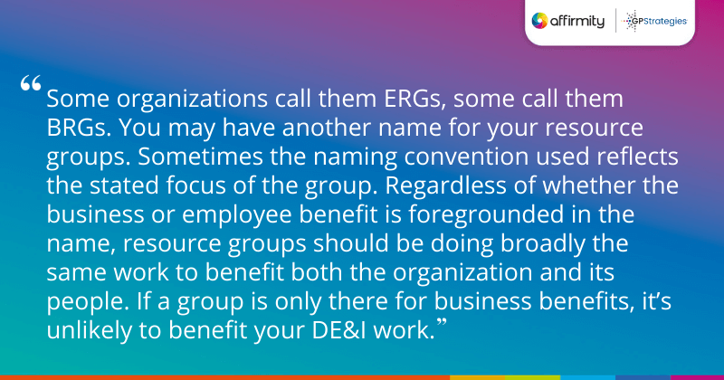 "You may also want to turn ERG contributions towards practical business improvement, providing a panel of people available to review or shape marketing material specific to their community needs. Similarly, they could work on research projects that are overlooked by the dominant group. This kind of activity makes your organization more agile, and helps it develop and grow into new markets."