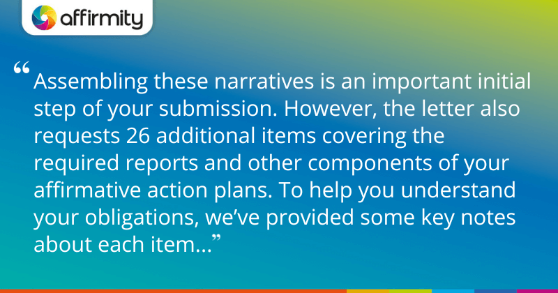 "Assembling these narratives is an important initial step of your submission. However, the letter also requests 26 additional items covering the required reports and other components of your affirmative action plans. To help you understand your obligations, we’ve provided some key notes about each item..."