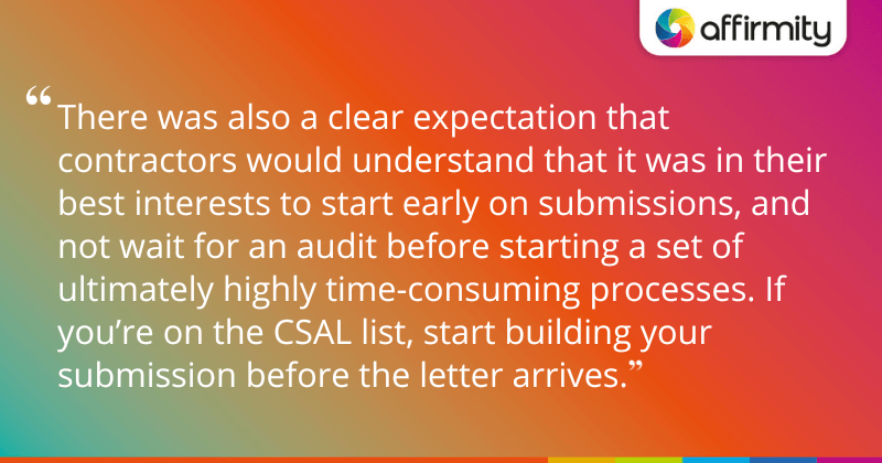 "There was also a clear expectation that contractors would understand that it was in their best interests to start early on submissions, and not wait for an audit before starting a set of ultimately highly time-consuming processes. If you’re on the CSAL list, start building your submission before the letter arrives."