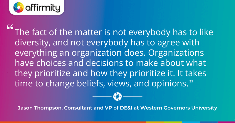 "The fact of the matter is not everybody has to like diversity, and not everybody has to agree with everything an organization does. Organizations have choices and decisions to make about what they prioritize and how they prioritize it. It takes time to change beliefs, views, and opinions."