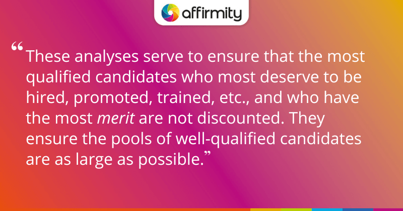 "These analyses serve to ensure that the most qualified candidates who most deserve to be hired, promoted, trained, etc., and who have the most merit are not discounted. They ensure the pools of well-qualified candidates are as large as possible."