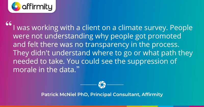 "I was working with a client on a climate survey. People were not understanding why people got promoted and felt there was no transparency in the process. They didn't understand where to go or what path they needed to take. You could see the suppression of morale in the data."