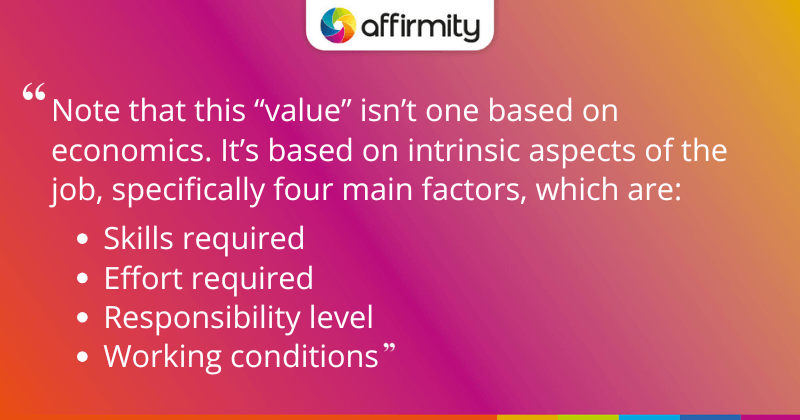 "Note that this “value” isn’t one based on economics. It’s based on intrinsic aspects of the job, specifically four main factors, which are: Skills required Effort required Responsibility level Working conditions"