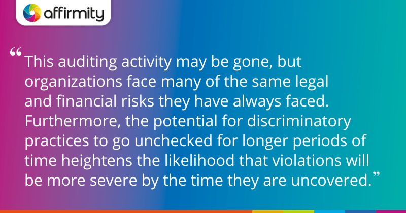 "This auditing activity may be gone, but organizations face many of the same legal and financial risks they have always faced. Furthermore, the potential for discriminatory practices to go unchecked for longer periods of time heightens the likelihood that violations will be more severe by the time they are uncovered."