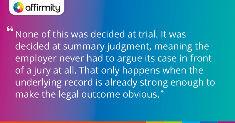 "None of this was decided at trial. It was decided at summary judgment, meaning the employer never had to argue its case in front of a jury at all. That only happens when the underlying record is already strong enough to make the legal outcome obvious."